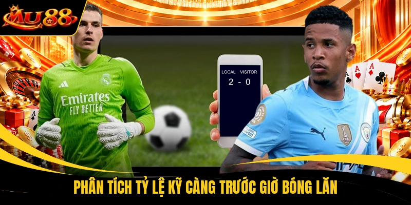 Phân tích tỷ lệ kỹ càng trước giờ bóng lăn
